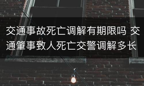 交通事故死亡调解有期限吗 交通肇事致人死亡交警调解多长时间