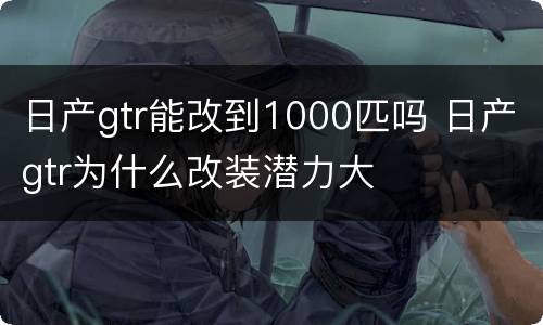 日产gtr能改到1000匹吗 日产gtr为什么改装潜力大