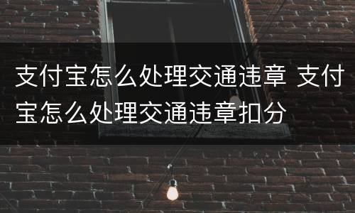 支付宝怎么处理交通违章 支付宝怎么处理交通违章扣分