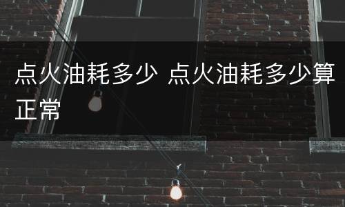 点火油耗多少 点火油耗多少算正常