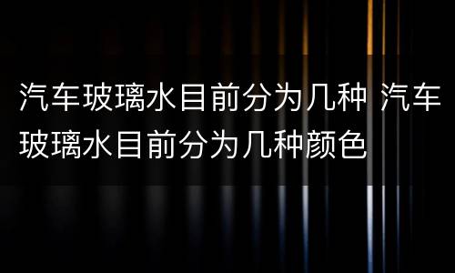 汽车玻璃水目前分为几种 汽车玻璃水目前分为几种颜色