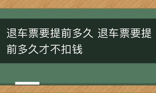 退车票要提前多久 退车票要提前多久才不扣钱