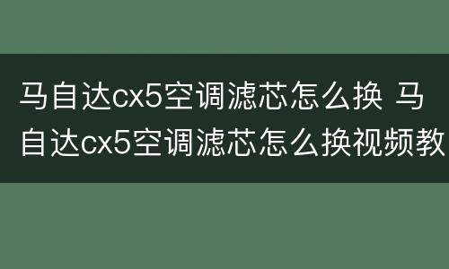 马自达cx5空调滤芯怎么换 马自达cx5空调滤芯怎么换视频教程