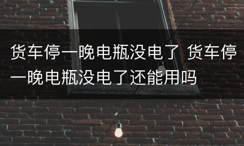 货车停一晚电瓶没电了 货车停一晚电瓶没电了还能用吗