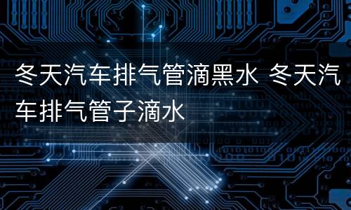 冬天汽车排气管滴黑水 冬天汽车排气管子滴水
