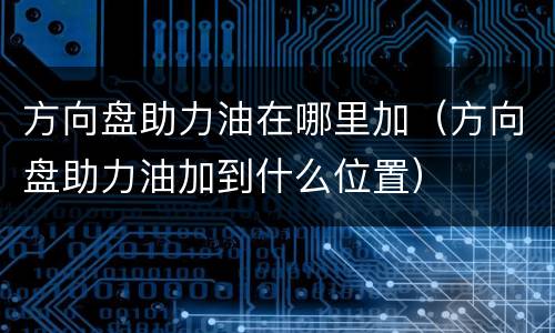 方向盘助力油在哪里加（方向盘助力油加到什么位置）