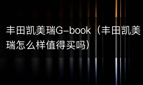 丰田凯美瑞G-book（丰田凯美瑞怎么样值得买吗）