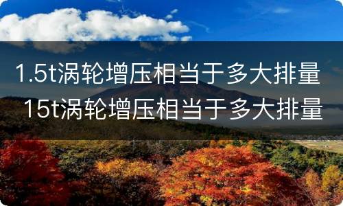 1.5t涡轮增压相当于多大排量 15t涡轮增压相当于多大排量