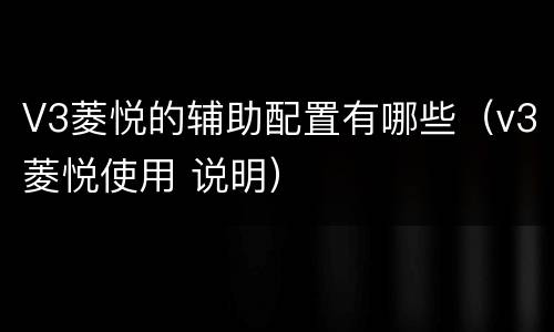 V3菱悦的辅助配置有哪些（v3菱悦使用 说明）