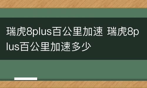 瑞虎8plus百公里加速 瑞虎8plus百公里加速多少