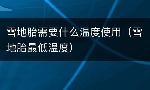 雪地胎需要什么温度使用（雪地胎最低温度）