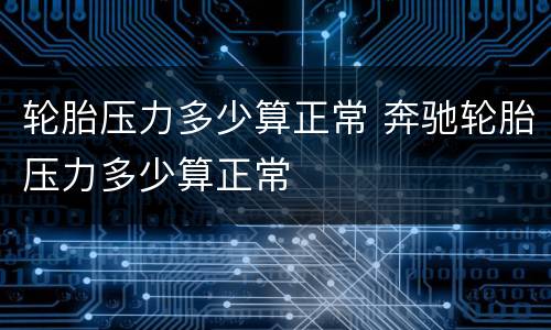 轮胎压力多少算正常 奔驰轮胎压力多少算正常