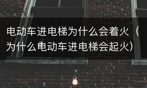 电动车进电梯为什么会着火（为什么电动车进电梯会起火）