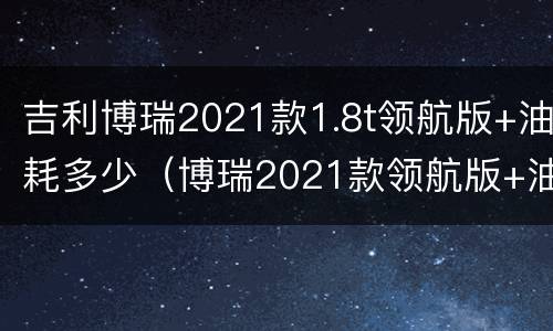 吉利博瑞2021款1.8t领航版+油耗多少（博瑞2021款领航版+油耗）