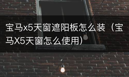 宝马x5天窗遮阳板怎么装（宝马X5天窗怎么使用）