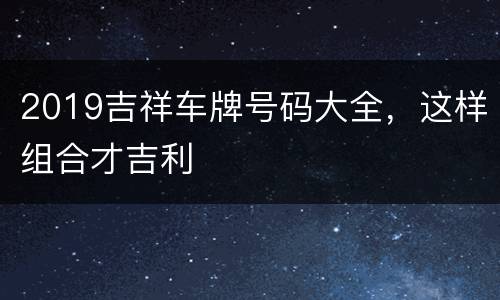 2019吉祥车牌号码大全，这样组合才吉利
