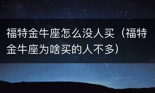福特金牛座怎么没人买（福特金牛座为啥买的人不多）