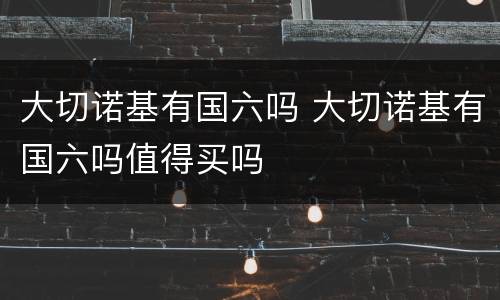 大切诺基有国六吗 大切诺基有国六吗值得买吗