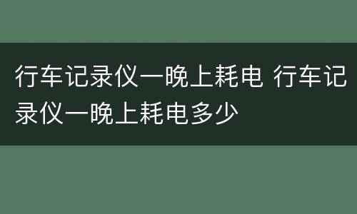 行车记录仪一晚上耗电 行车记录仪一晚上耗电多少