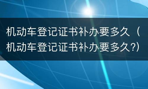 机动车登记证书补办要多久（机动车登记证书补办要多久?）