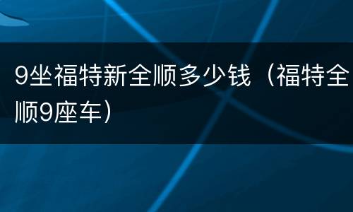 9坐福特新全顺多少钱（福特全顺9座车）