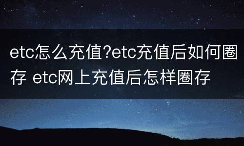 etc怎么充值?etc充值后如何圈存 etc网上充值后怎样圈存