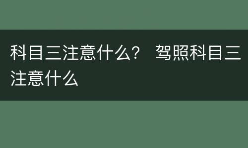 科目三注意什么？ 驾照科目三注意什么