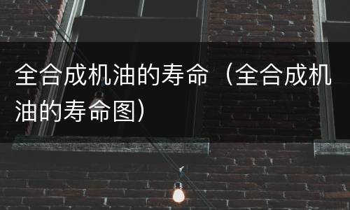 全合成机油的寿命（全合成机油的寿命图）