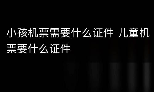 小孩机票需要什么证件 儿童机票要什么证件