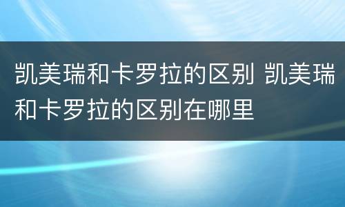 凯美瑞和卡罗拉的区别 凯美瑞和卡罗拉的区别在哪里