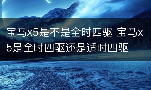 宝马x5是不是全时四驱 宝马x5是全时四驱还是适时四驱