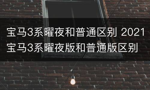 宝马3系曜夜和普通区别 2021宝马3系曜夜版和普通版区别