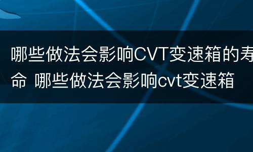 哪些做法会影响CVT变速箱的寿命 哪些做法会影响cvt变速箱的寿命呢