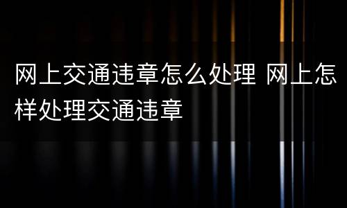 网上交通违章怎么处理 网上怎样处理交通违章