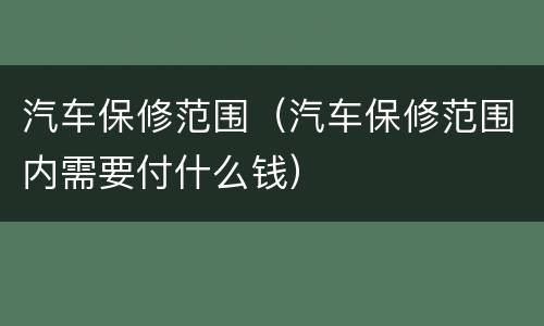 汽车保修范围（汽车保修范围内需要付什么钱）
