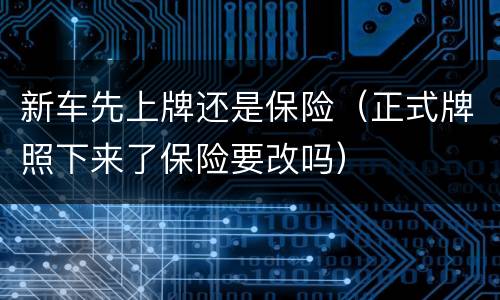 新车先上牌还是保险（正式牌照下来了保险要改吗）