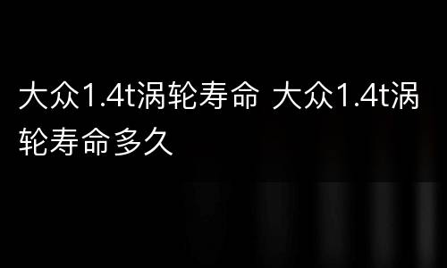 大众1.4t涡轮寿命 大众1.4t涡轮寿命多久