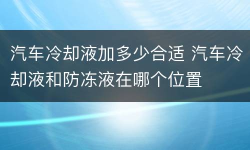 汽车冷却液加多少合适 汽车冷却液和防冻液在哪个位置