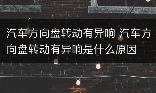 汽车方向盘转动有异响 汽车方向盘转动有异响是什么原因