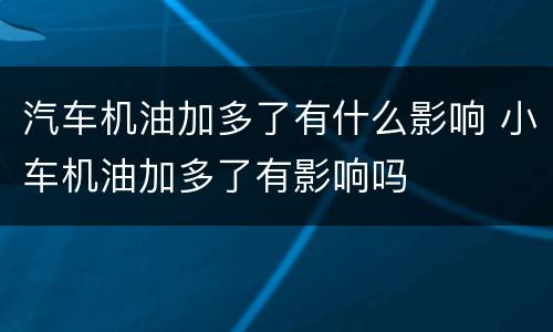 汽车机油加多了有什么影响 小车机油加多了有影响吗