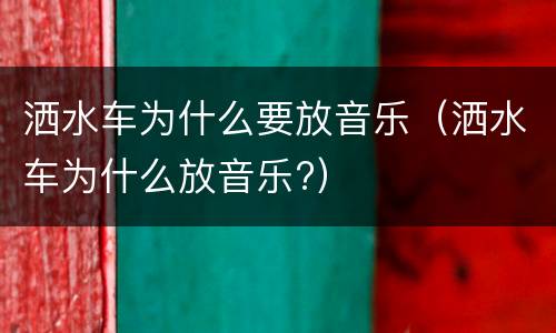 洒水车为什么要放音乐（洒水车为什么放音乐?）