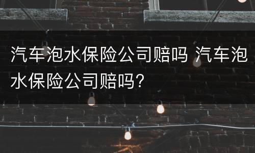 汽车泡水保险公司赔吗 汽车泡水保险公司赔吗?