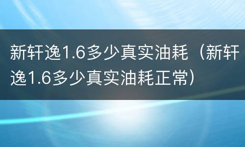 新轩逸1.6多少真实油耗（新轩逸1.6多少真实油耗正常）