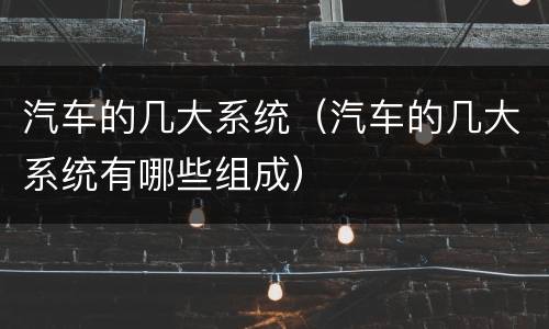 汽车的几大系统（汽车的几大系统有哪些组成）