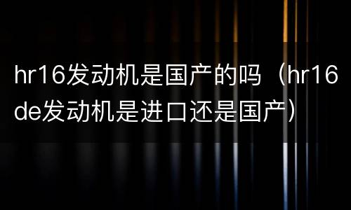 hr16发动机是国产的吗（hr16de发动机是进口还是国产）