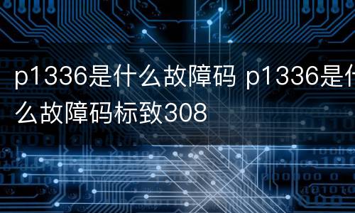 p1336是什么故障码 p1336是什么故障码标致308
