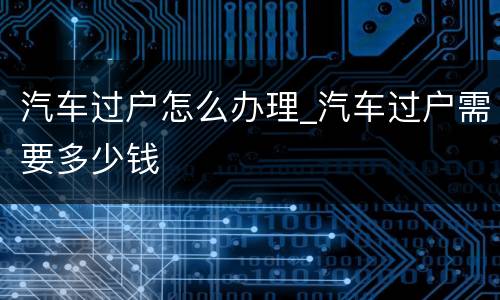 汽车过户怎么办理_汽车过户需要多少钱