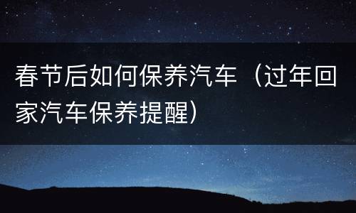 春节后如何保养汽车（过年回家汽车保养提醒）