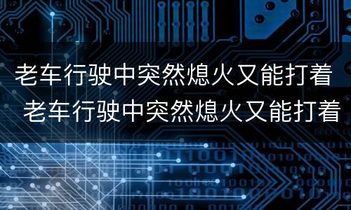 老车行驶中突然熄火又能打着 老车行驶中突然熄火又能打着,故障灯亮了车没劲