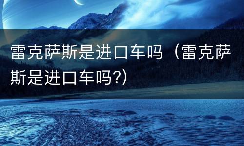 雷克萨斯是进口车吗（雷克萨斯是进口车吗?）